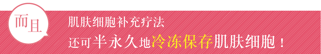 而且，肌肤细胞补充疗法还可半永久性地冷冻保存肌肤细胞！