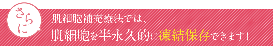 さらに肌細胞補充療法では、肌裁縫を半永久的に凍結保存できます！