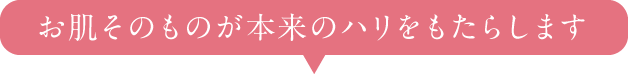 お肌そのものが本来のハリをもたらします