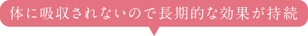 体に吸収されないので長期的な効果が持続