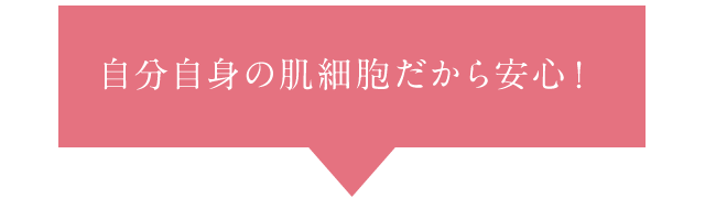 自分自身の肌細胞だから安心！