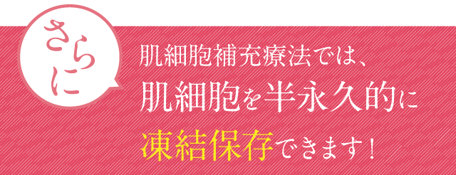 さらに肌細胞補充療法では、肌裁縫を半永久的に凍結保存できます！